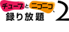 チューブとニコニコ、録り放題 2