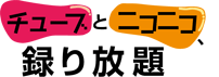 チューブとニコニコ、録り放題 2