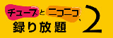 チューブとニコニコ、録り放題