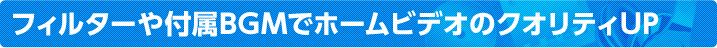 フィルターや付属BGMでホームビデオのクオリティUP