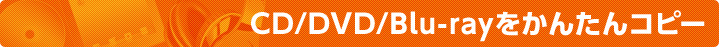 CD/DVD/Blu-rayをかんたんコピー