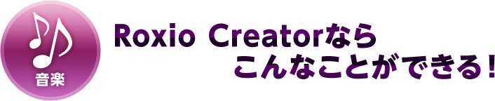 Roxio Creatorならこんなことができる！ 