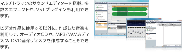 マルチトラックのサウンドエディターを搭載。多数のエフェクトや、VSTプラグインも利用できます。ビデオ作品に使用する以外に、作成した音楽を利用して、オーディオCDや、MP3/WMAディスク、DVD音楽ディスクを作成することもできます。