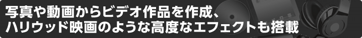 写真や動画からビデオ作品を作成、ハリウッド映画のような高度なエフェクトも搭載