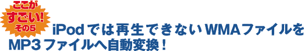 ここがすごい！ その5 iPodでは再生できないWMAファイルをMP3ファイルへ自動変換